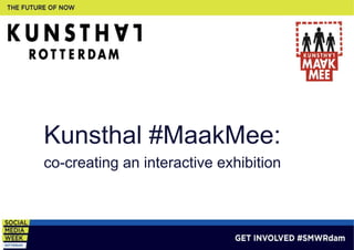Kunsthal #MaakMee: 
co-creating an interactive exhibition 
GET INVOLVED #SMWRdam 
 