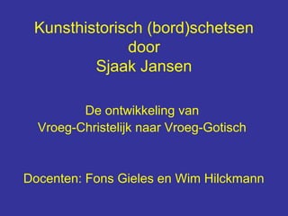 Kunsthistorisch (bord)schetsen
              door
         Sjaak Jansen

         De ontwikkeling van
  Vroeg-Christelijk naar Vroeg-Gotisch


Docenten: Fons Gieles en Wim Hilckmann
 