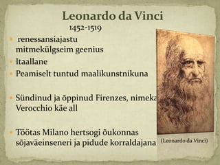 Leonardo da Vinci
                1452-1519
 renessansiajastu
  mitmekülgseim geenius
 Itaallane
 Peamiselt tuntud maalikunstnikuna


 Sündinud ja õppinud Firenzes, nimeka
 Verocchio käe all

 Töötas Milano hertsogi õukonnas
                                          (Leonardo da Vinci)
 sõjaväeinseneri ja pidude korraldajana
 