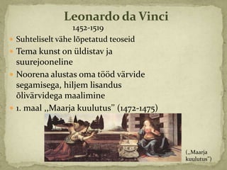 Leonardo da Vinci
                   1452-1519
 Suhteliselt vähe lõpetatud teoseid
 Tema kunst on üldistav ja
  suurejooneline
 Noorena alustas oma tööd värvide
  segamisega, hiljem lisandus
  õlivärvidega maalimine
 1. maal ,,Maarja kuulutus’’ (1472-1475)




                                            (,,Maarja
                                            kuulutus’’)
 