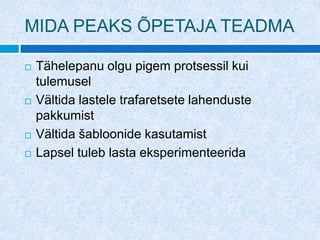 MIDA PEAKS ÕPETAJA TEADMA

   Tähelepanu olgu pigem protsessil kui
    tulemusel
   Vältida lastele trafaretsete lahenduste
    pakkumist
   Vältida šabloonide kasutamist
   Lapsel tuleb lasta eksperimenteerida
 