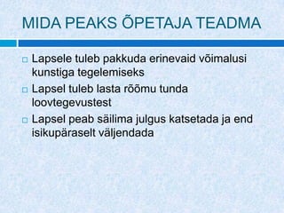 MIDA PEAKS ÕPETAJA TEADMA

   Lapsele tuleb pakkuda erinevaid võimalusi
    kunstiga tegelemiseks
   Lapsel tuleb lasta rõõmu tunda
    loovtegevustest
   Lapsel peab säilima julgus katsetada ja end
    isikupäraselt väljendada
 