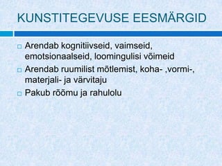 KUNSTITEGEVUSE EESMÄRGID

   Arendab kognitiivseid, vaimseid,
    emotsionaalseid, loomingulisi võimeid
   Arendab ruumilist mõtlemist, koha- ,vormi-,
    materjali- ja värvitaju
   Pakub rõõmu ja rahulolu
 
