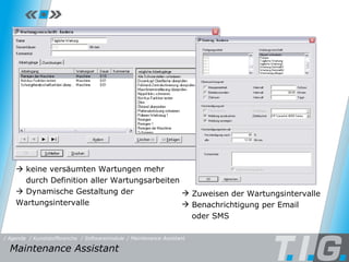 Maintenance Assistant    keine versäumten Wartungen mehr  durch Definition aller Wartungsarbeiten    Dynamische Gestaltung der  Wartungsintervalle Zuweisen der Wartungsintervalle Benachrichtigung per Email  oder SMS Maintenance Assistant  / Softwaremodule / Maintenance Assistant / Kunststoffbranche / Agenda 