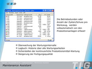 Maintenance Assistant Überwachung der Wartungsintervalle Logbuch: Historie über alle Wartungsarbeiten Sicherstellen der kontinuierliche Produktionsmittel-Wartung Steigerung der Fertigungsqualität Die Betriebsstunden oder Anzahl der Zyklen/Schuss pro Werkzeug,  werden vollautomatisch von den Produktionsanlagen erfasst!  Maintenance Assistant  / Softwaremodule / Maintenance Assistant / Kunststoffbranche / Agenda 