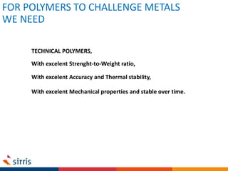 TECHNICAL POLYMERS,
FOR POLYMERS TO CHALLENGE METALS
WE NEED
With excelent Strenght-to-Weight ratio,
With excelent Accuracy and Thermal stability,
With excelent Mechanical properties and stable over time.
 