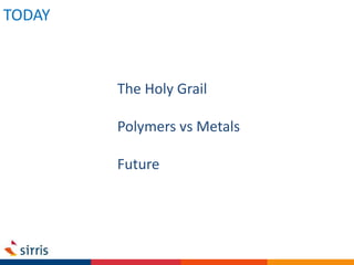 The Holy Grail
Polymers vs Metals
Future
TODAY
 