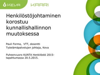 Henkilöstöjohtaminen
korostuu
kunnallishallinnon
muutoksessa
Pauli Forma, VTT, dosentti
Työelämäpalvelujen johtaja, Keva
Puheenvuoro KUNTA Henkilöstö 2015-
tapahtumassa 20.5.2015.
 