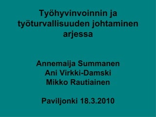 Työhyvinvoinnin ja työturvallisuuden johtaminen arjessa Annemaija Summanen Ani Virkki-Damski Mikko Rautiainen Paviljonki 18.3.2010 