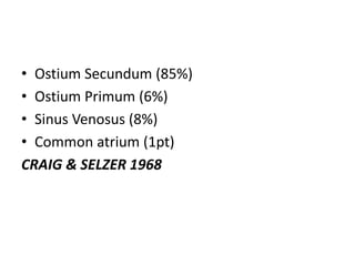 • Ostium Secundum (85%)
• Ostium Primum (6%)
• Sinus Venosus (8%)
• Common atrium (1pt)
CRAIG & SELZER 1968
 