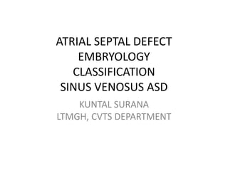 ATRIAL SEPTAL DEFECT
EMBRYOLOGY
CLASSIFICATION
SINUS VENOSUS ASD
KUNTAL SURANA
LTMGH, CVTS DEPARTMENT
 
