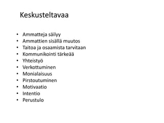 Keskusteltavaa
• Ammatteja säilyy
• Ammattien sisällä muutos
• Taitoa ja osaamista tarvitaan
• Kommunikointi tärkeää
• Yhteistyö
• Verkottuminen
• Monialaisuus
• Pirstoutuminen
• Motivaatio
• Intentio
• Perustulo
 