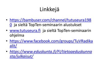 Linkkejä
• https://bambuser.com/channel/tutuseura198
0 ja sieltä TopTen-seminaarin alustukset
• www.tutuseura.fi ja sieltä TopTen-seminaarin
ohjelma
• https://www.facebook.com/groups/TuVRadika
alit/
• https://www.eduskunta.fi/FI/tietoaeduskunna
sta/julkaisut/
 