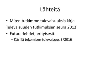 Lähteitä
• Miten tutkimme tulevaisuuksia kirja
Tulevaisuuden tutkimuksen seura 2013
• Futura-lehdet, erityisesti
– Käsillä tekemisen tulevaisuus 3/2016
 