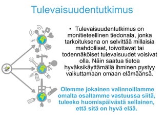 Tulevaisuudentutkimus
• Tulevaisuudentutkimus on
monitieteellinen tiedonala, jonka
tarkoituksena on selvittää millaisia
mahdolliset, toivottavat tai
todennäköiset tulevaisuudet voisivat
olla. Näin saatua tietoa
hyväksikäyttämällä ihminen pystyy
vaikuttamaan omaan elämäänsä.
Olemme jokainen valinnoillamme
omalta osaltamme vastuussa siitä,
tuleeko huomispäivästä sellainen,
että sitä on hyvä elää.
GMO
 