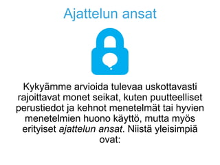 Ajattelun ansat
Kykyämme arvioida tulevaa uskottavasti
rajoittavat monet seikat, kuten puutteelliset
perustiedot ja kehnot menetelmät tai hyvien
menetelmien huono käyttö, mutta myös
erityiset ajattelun ansat. Niistä yleisimpiä
ovat:
 