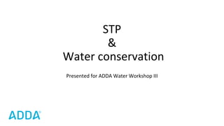 STP
&
Water conservation
Presented for ADDA Water Workshop III
 