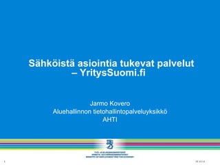   Sähköistä asiointia tukevat palvelut – YritysSuomi.fi  Jarmo Kovero Aluehallinnon tietohallintopalveluyksikkö AHTI 17.11.11 