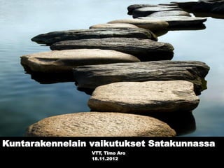 Kuntarakennelain vaikutukset Satakunnassa
                 VTT, Timo Aro
                 18.11.2012
 