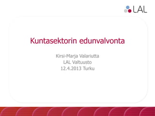 Kuntasektorin edunvalvonta
Kirsi-Marja Valariutta
LAL Valtuusto
12.4.2013 Turku
 