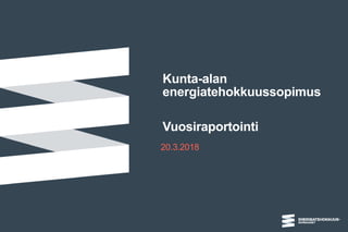 Kunta-alan
energiatehokkuussopimus
Vuosiraportointi
20.3.2018
 