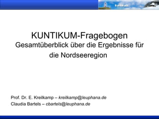 KUNTIKUM-Fragebogen  Gesamtüberblick über die Ergebnisse für die Nordseeregion   Prof. Dr. E. Kreilkamp –  [email_address] Claudia Bartels –  [email_address] 