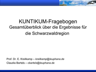 KUNTIKUM-Fragebogen  Gesamtüberblick über die Ergebnisse für die Schwarzwaldregion   Prof. Dr. E. Kreilkamp –  [email_address] Claudia Bartels –  [email_address] 