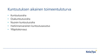 Kuntoutuksen aikainen toimeentuloturva
• Kuntoutusraha
• Osakuntoutusraha
• Nuoren kuntoutusraha
• Harkinnanvarainen kuntoutusavustus
• Ylläpitokorvaus
 
