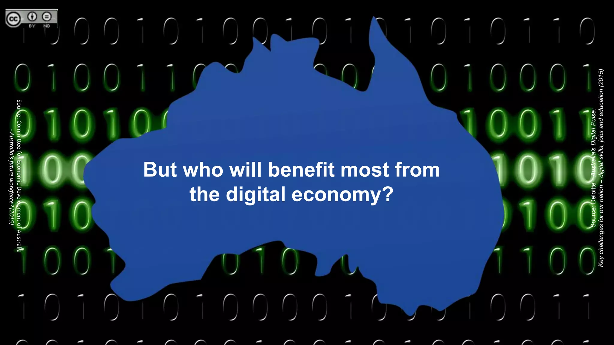 Source:Deloitte-Australia’sDigitalPulse:
Keychallengesforournation–digitalskills,jobsandeducation(2015)
Source:CommitteeforEconomicDevelopmentofAustralia
-Australia'sfutureworkforce?(2015)
But who will benefit most from
the digital economy?
 