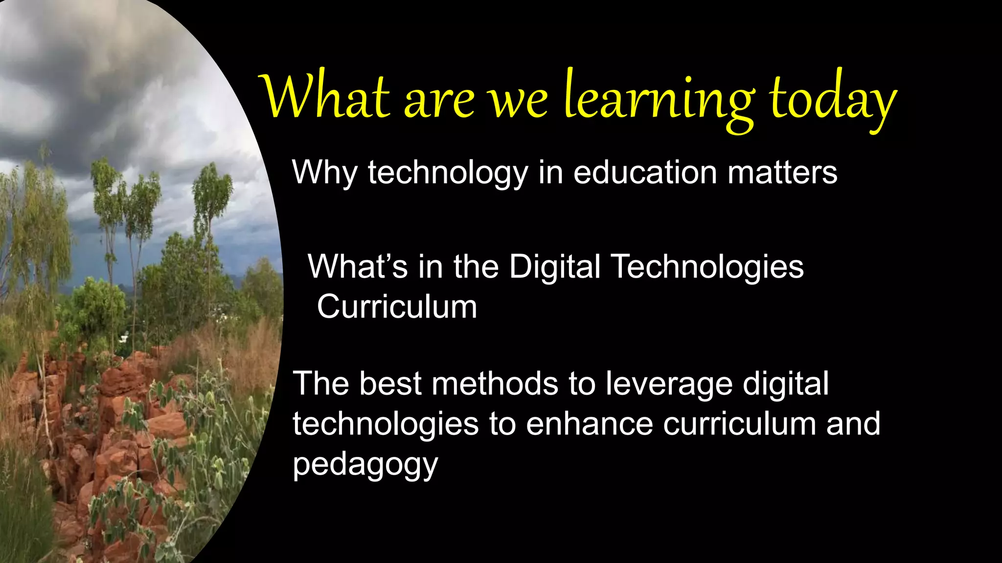 What are we learning today
Why technology in education matters
What’s in the Digital Technologies
Curriculum
The best methods to leverage digital
technologies to enhance curriculum and
pedagogy
 