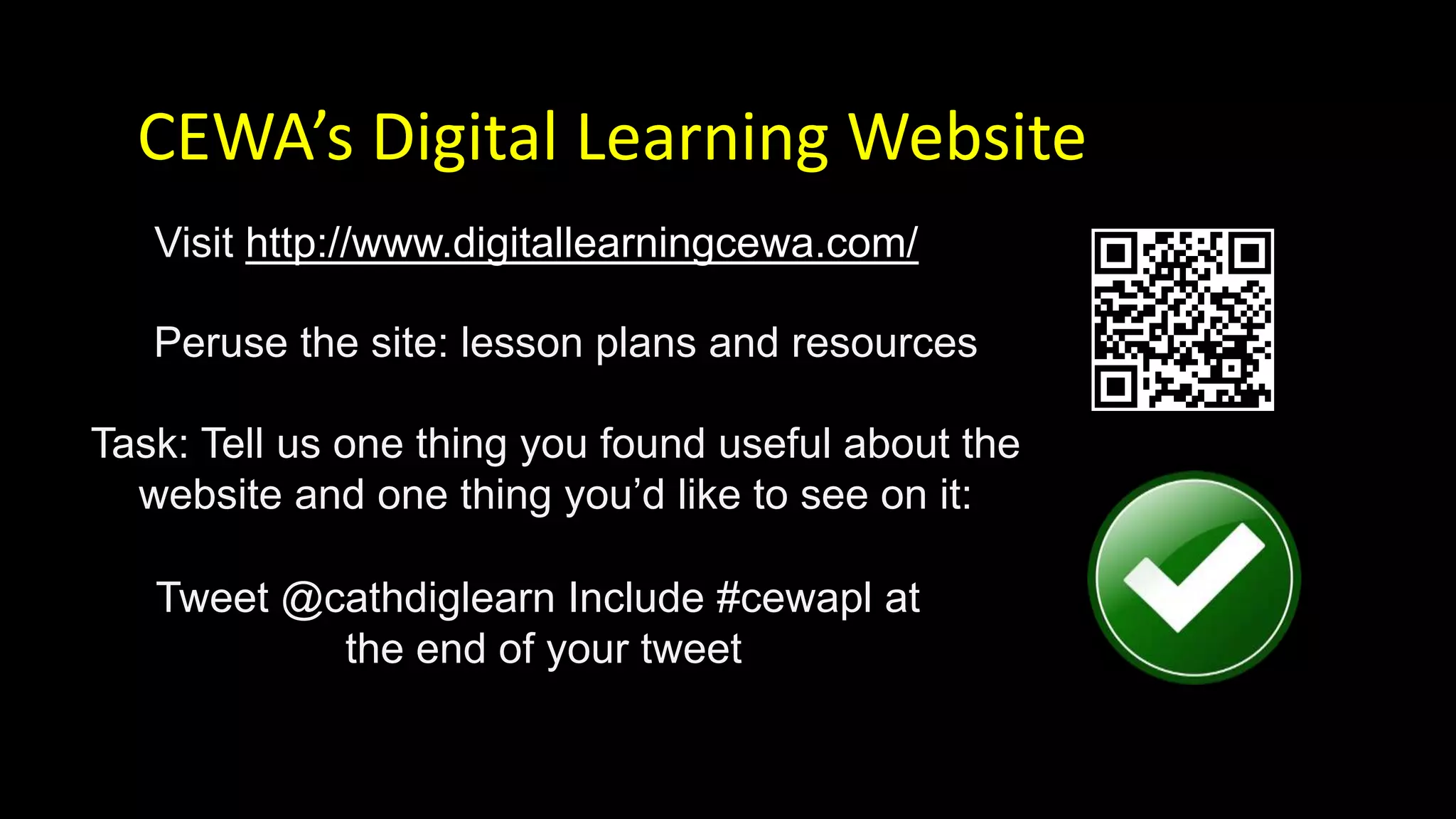 Peruse the site: lesson plans and resources
Visit http://www.digitallearningcewa.com/
Task: Tell us one thing you found useful about the
website and one thing you’d like to see on it:
CEWA’s Digital Learning Website
Tweet @cathdiglearn Include #cewapl at
the end of your tweet
 