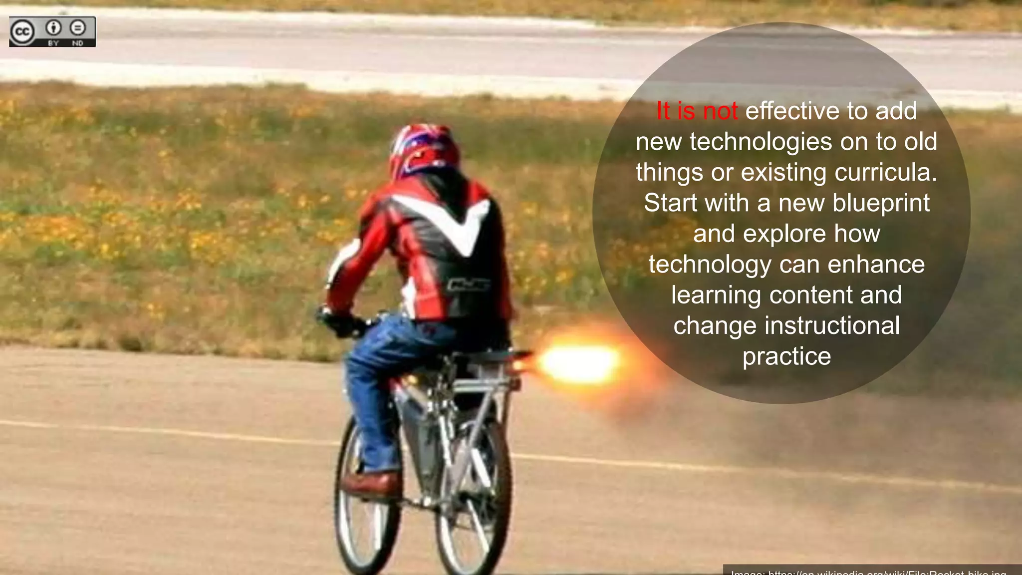 It is not effective to add
new technologies on to old
things or existing curricula.
Start with a new blueprint
and explore how
technology can enhance
learning content and
change instructional
practice
 