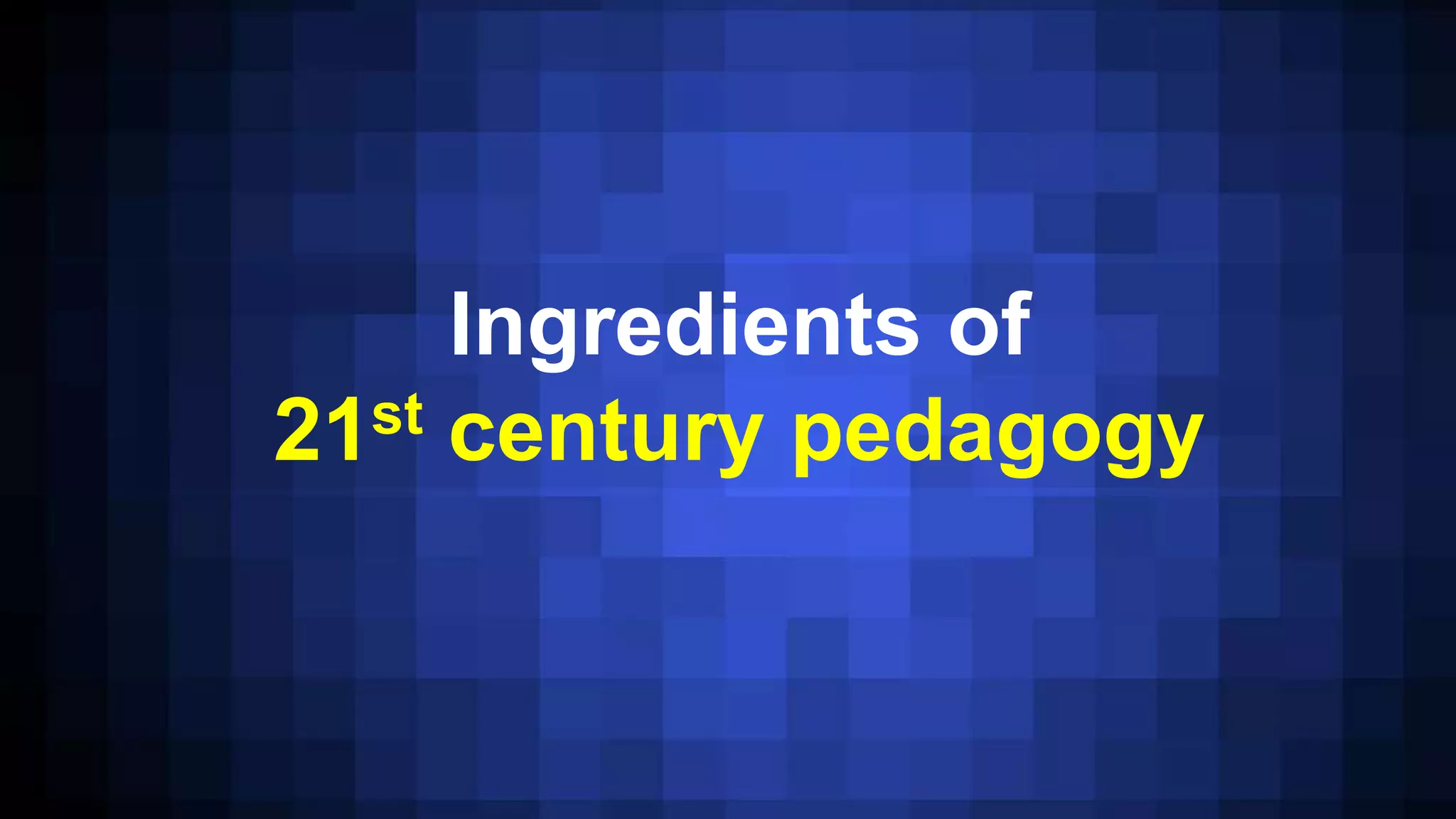 Ingredients of
21st century pedagogy
 