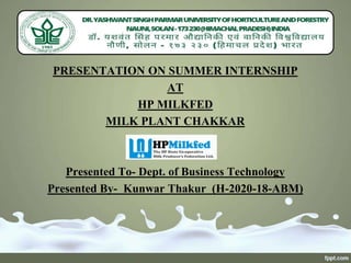 PRESENTATION ON SUMMER INTERNSHIP
AT
HP MILKFED
MILK PLANT CHAKKAR
Presented To- Dept. of Business Technology
Presented By- Kunwar Thakur (H-2020-18-ABM)
 