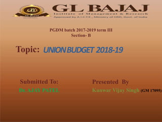 PGDM batch 2017-2019 term III
Section- B
Topic: UNIONBUDGET 2018-19
Submitted To:
Dr. AJAY PATEL
Presented By
Kunwar Vijay Singh (GM 17095)
 