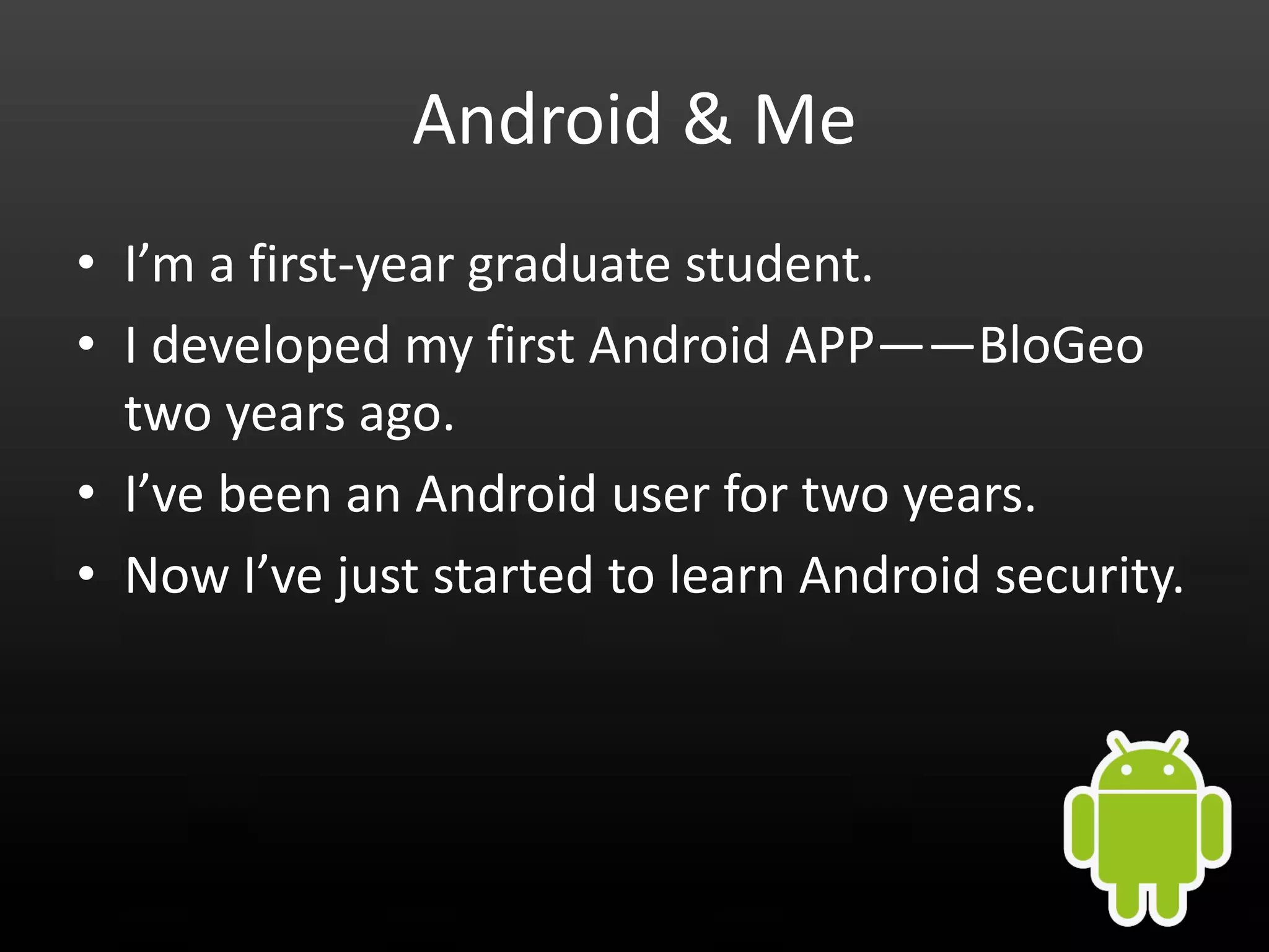 Android & Me • I’m a first-year graduate student. • I developed my first Android APP——BloGeo two years ago. • I’ve been an Android user for two years. • Now I’ve just started to learn Android security. 