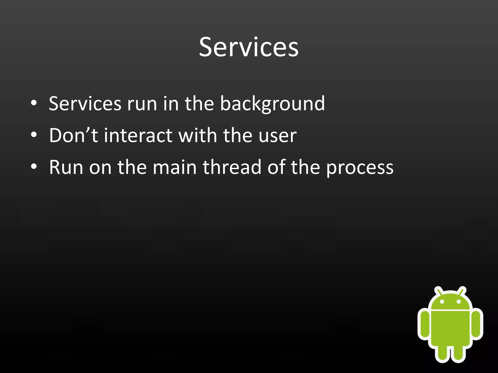 Services • Services run in the background • Don’t interact with the user • Run on the main thread of the process 