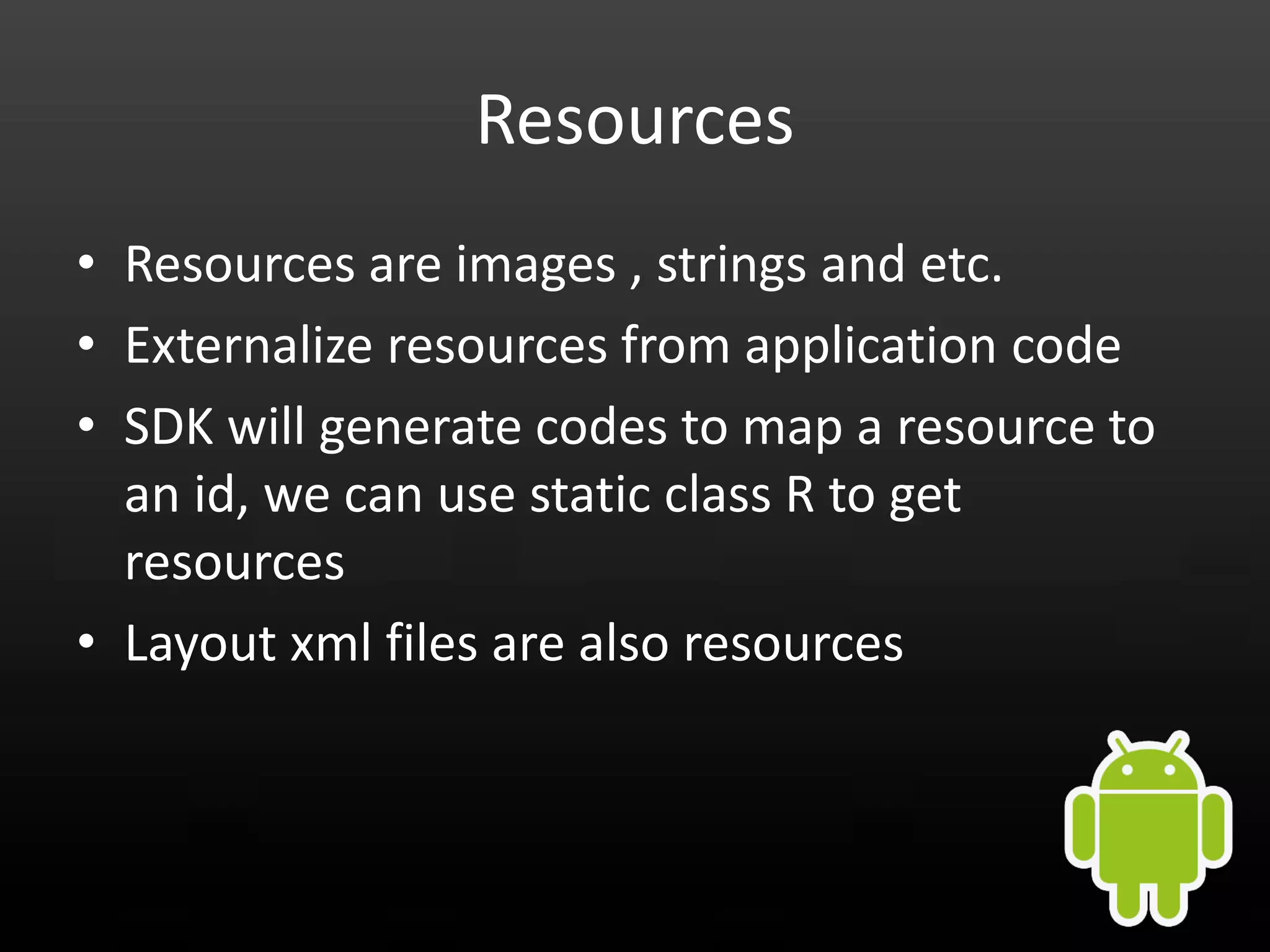 Resources • Resources are images , strings and etc. • Externalize resources from application code • SDK will generate codes to map a resource to an id, we can use static class R to get resources • Layout xml files are also resources 