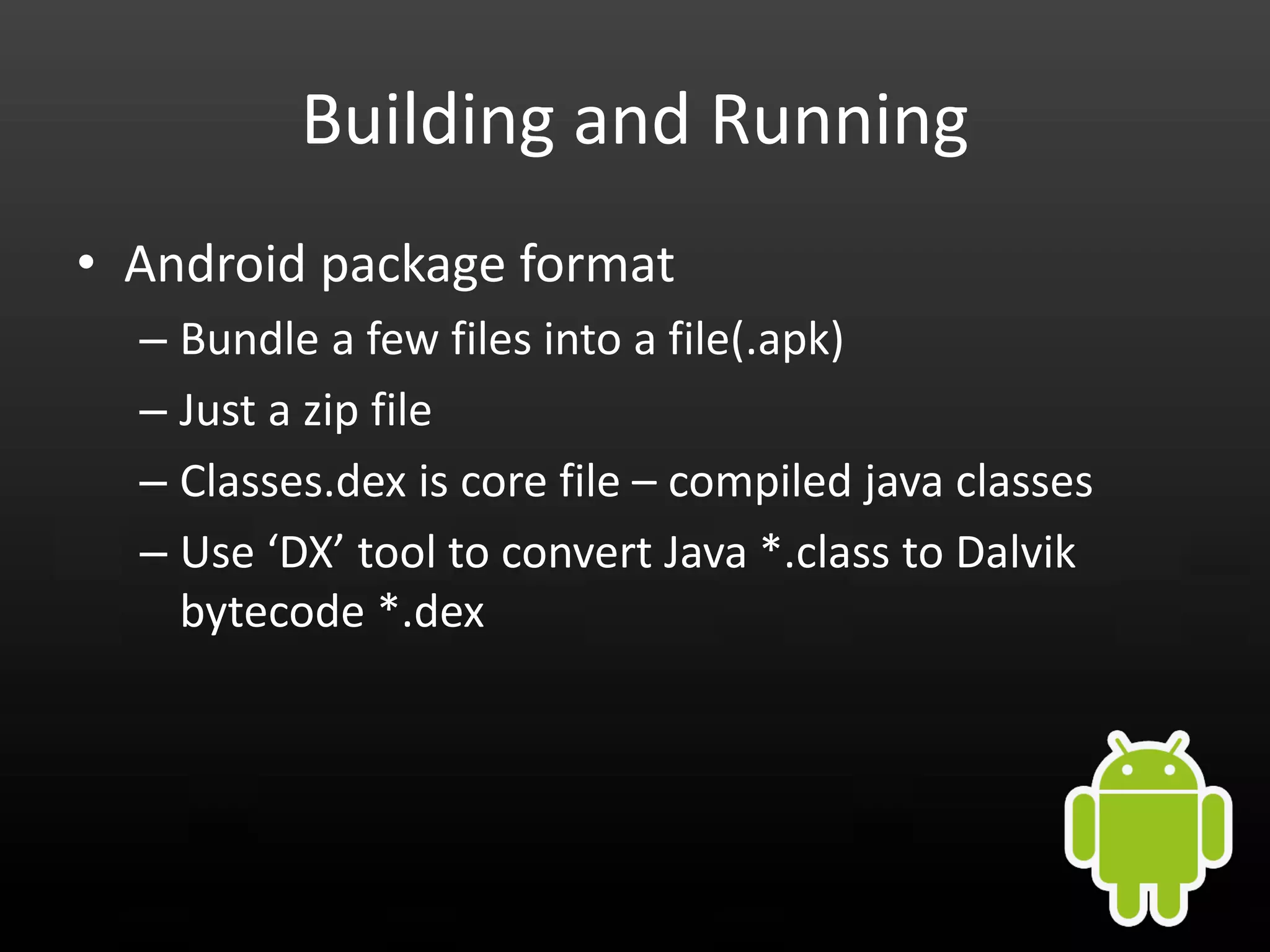 Building and Running • Android package format – Bundle a few files into a file(.apk) – Just a zip file – Classes.dex is core file – compiled java classes – Use ‘DX’ tool to convert Java *.class to Dalvik bytecode *.dex 