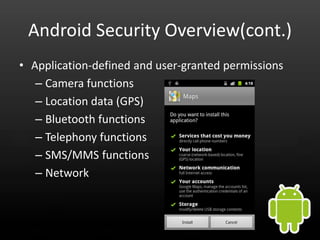 Android Security Overview(cont.)
• Application-defined and user-granted permissions
   – Camera functions
   – Location data (GPS)
   – Bluetooth functions
   – Telephony functions
   – SMS/MMS functions
   – Network
 