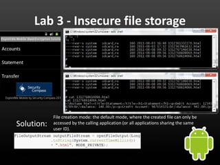 Lab 3 - Insecure file storage




            File creation mode: the default mode, where the created file can only be
Solution:   accessed by the calling application (or all applications sharing the same
            user ID).
 