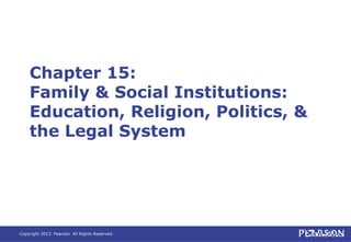 Copyright 2013 Pearson All Rights Reserved.
Chapter 15:
Family & Social Institutions:
Education, Religion, Politics, &
the Legal System
 