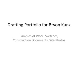 Drafting Portfolio for Bryon Kunz Samples of Work: Sketches, Construction Documents, Site Photos 