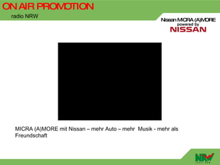 ON AIR PROMOTION
 radio NRW
                                                       Nissan MICRA (A)MORE




  MICRA (A)MORE mit Nissan – mehr Auto – mehr Musik - mehr als
  Freundschaft
 