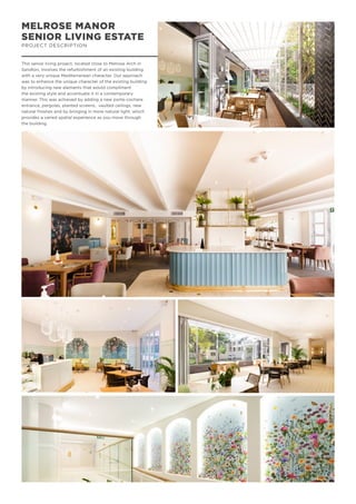 MELROSE MANOR
SENIOR LIVING ESTATE
PROJECT DESCRIPTION
This senior living project, located close to Melrose Arch in
Sandton, involves the refurbishment of an existing building
with a very unique Mediterranean character. Our approach
was to enhance the unique character of the existing building
by introducing new elements that would compliment
the existing style and accentuate it in a contemporary
manner. This was achieved by adding a new porte-cochere
entrance, pergolas, planted screens, vaulted ceilings, new
natural finishes and by bringing in more natural light, which
provides a varied spatial experience as you move through
the building.
 