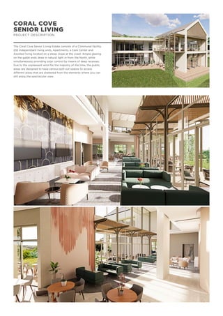 CORAL COVE
SENIOR LIVING
PROJECT DESCRIPTION
The Coral Cove Senior Living Estate consists of a Communal facility,
232 Indepentdant living units, Apartments, a Care Center and
Assisted living located on a steep slope at the coast. Ample glazing
on the gable ends draw in natural light in from the North, while
simultaneously providing solar control by means of deep recesses.
Due to the unpleasant wind for the majority of the time, the public
areas are designed to have various spill out spaces to access
different areas that are sheltered from the elements where you can
still enjoy the spectacular view.
 