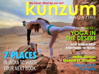 kunzum
January 2015 Issue 14We travel. What do you do?
Travel Tech
& Books
7 PLACES
IN INDIATOWRITE
YOUR NEXT BOOK
HOW WOMEN DROP
EVERYTHING TO TRAVEL
GREAT HOTELS
OBEROI RAJVILAS
BAGHVAN BY TAJ SAFARI
M A G A Z I N E
ISRAEL
YOGA IN
THE DESERT
 