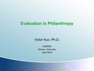 Evaluation in Philanthropy


      Victor Kuo, Ph.D.
           CAERDA
        Denver, Colorado
           April 2010
 