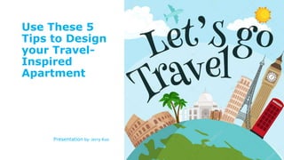 Use These 5
Tips to Design
your Travel-
Inspired
Apartment
Presentation by: Jerry Kuo
 