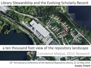 a ten thousand foot view of the repository landscape
Library Stewardship and the Evolving Scholarly Record
25th Anniversary Conference of the National Repository Library, 21-22 May 2015
Kuopio, Finland
Constance Malpas, OCLC Research
 